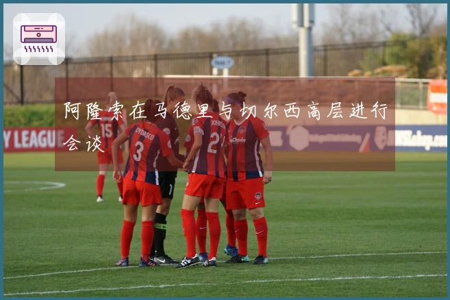 阿隆索在马德里与切尔西高层进行会谈