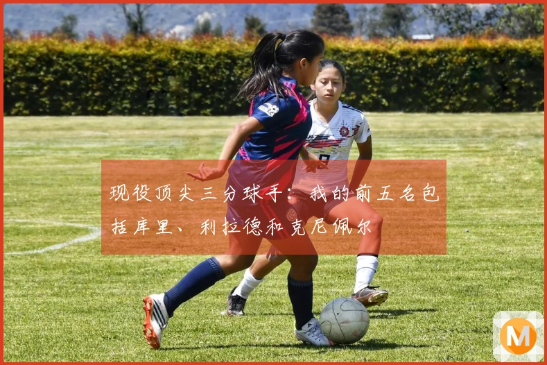 现役顶尖三分球手：我的前五名包括库里、利拉德和克尼佩尔