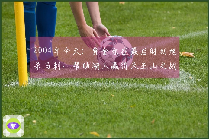 2004年今天：费舍尔在最后时刻绝杀马刺，帮助湖人赢得天王山之战