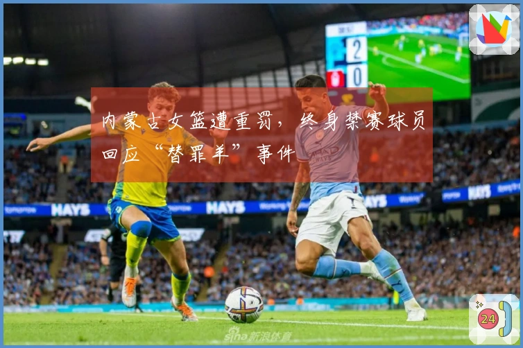 内蒙古女篮遭重罚，终身禁赛球员回应“替罪羊”事件
