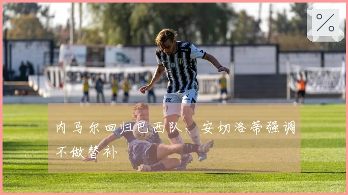 内马尔回归巴西队，安切洛蒂强调不做替补