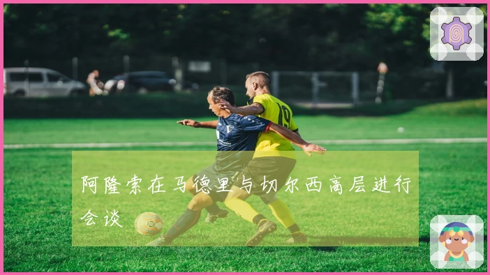 阿隆索在马德里与切尔西高层进行会谈